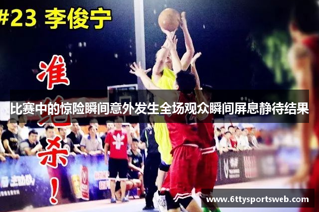 比赛中的惊险瞬间意外发生全场观众瞬间屏息静待结果