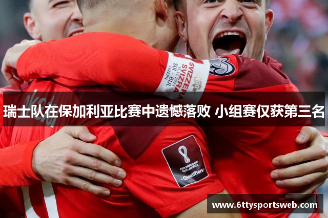 瑞士队在保加利亚比赛中遗憾落败 小组赛仅获第三名