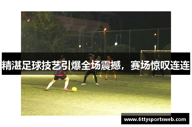 精湛足球技艺引爆全场震撼，赛场惊叹连连