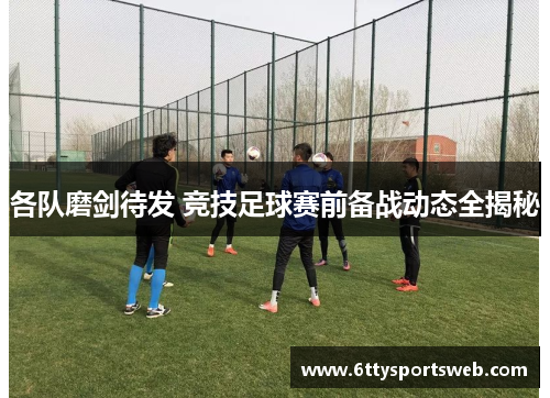 各队磨剑待发 竞技足球赛前备战动态全揭秘