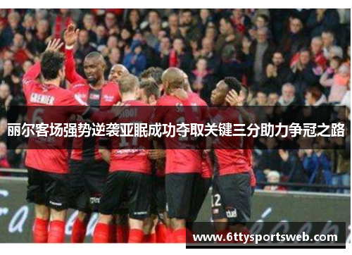 丽尔客场强势逆袭亚眠成功夺取关键三分助力争冠之路