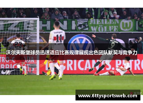 沃尔夫斯堡球员迅速适应比赛规律展现出色团队默契与竞争力
