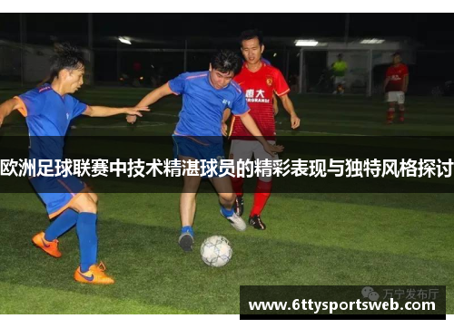 欧洲足球联赛中技术精湛球员的精彩表现与独特风格探讨