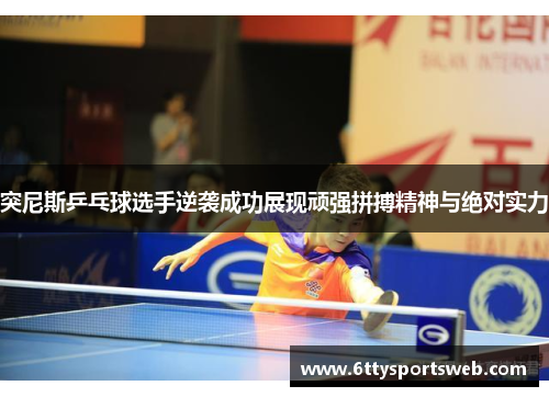 突尼斯乒乓球选手逆袭成功展现顽强拼搏精神与绝对实力