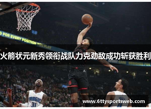 火箭状元新秀领衔战队力克劲敌成功斩获胜利