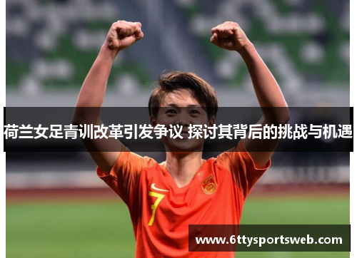 荷兰女足青训改革引发争议 探讨其背后的挑战与机遇