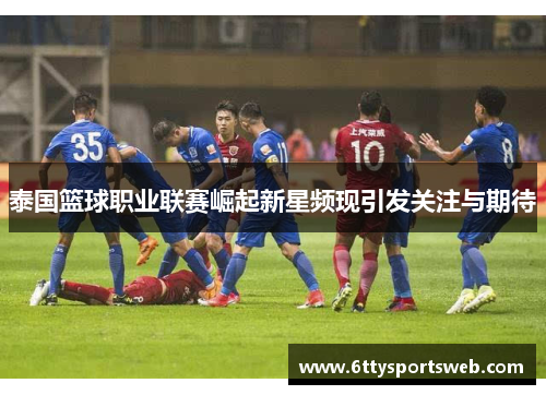 泰国篮球职业联赛崛起新星频现引发关注与期待