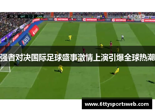 强者对决国际足球盛事激情上演引爆全球热潮