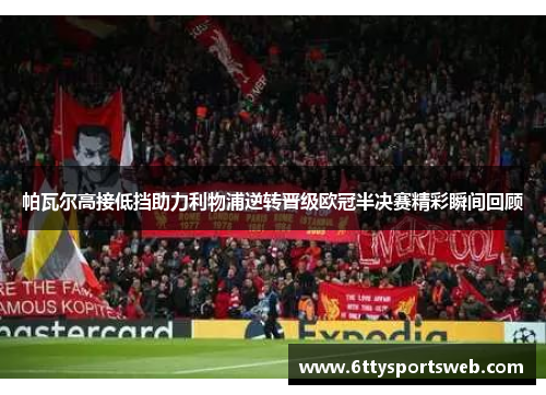 帕瓦尔高接低挡助力利物浦逆转晋级欧冠半决赛精彩瞬间回顾