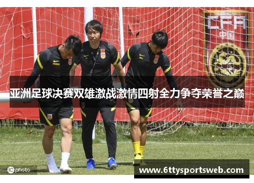 亚洲足球决赛双雄激战激情四射全力争夺荣誉之巅