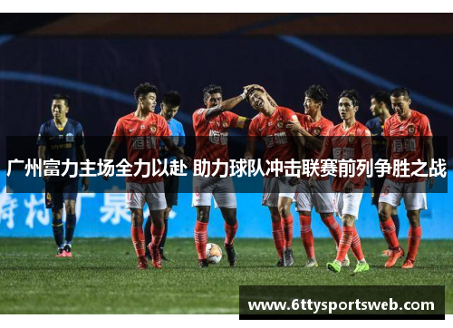 广州富力主场全力以赴 助力球队冲击联赛前列争胜之战