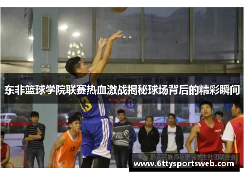 东非篮球学院联赛热血激战揭秘球场背后的精彩瞬间