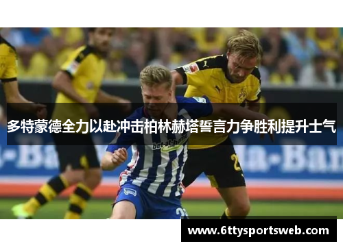 多特蒙德全力以赴冲击柏林赫塔誓言力争胜利提升士气