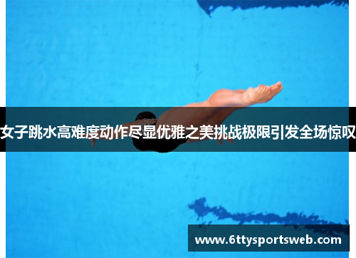 女子跳水高难度动作尽显优雅之美挑战极限引发全场惊叹