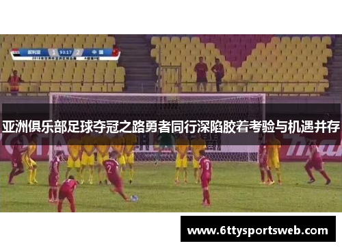 亚洲俱乐部足球夺冠之路勇者同行深陷胶着考验与机遇并存