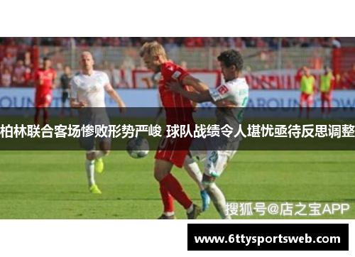 柏林联合客场惨败形势严峻 球队战绩令人堪忧亟待反思调整