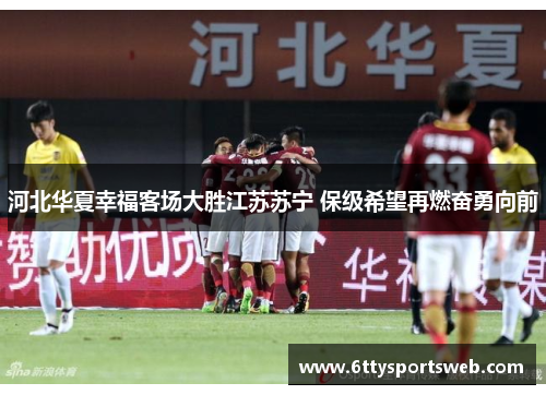 河北华夏幸福客场大胜江苏苏宁 保级希望再燃奋勇向前