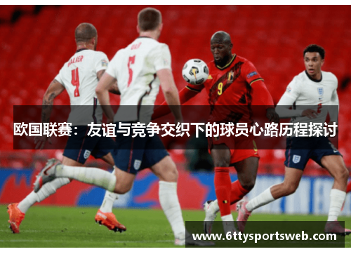 欧国联赛：友谊与竞争交织下的球员心路历程探讨