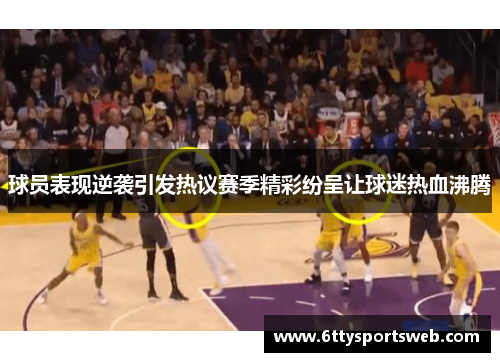 球员表现逆袭引发热议赛季精彩纷呈让球迷热血沸腾