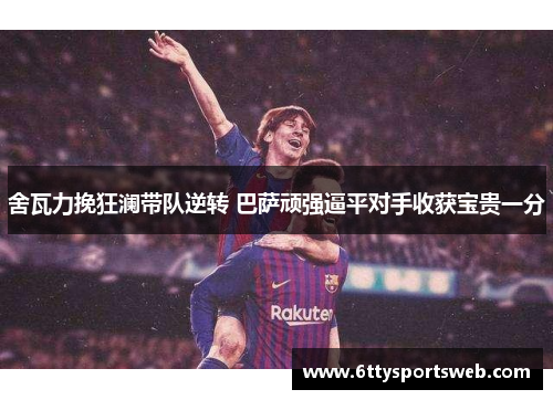 舍瓦力挽狂澜带队逆转 巴萨顽强逼平对手收获宝贵一分