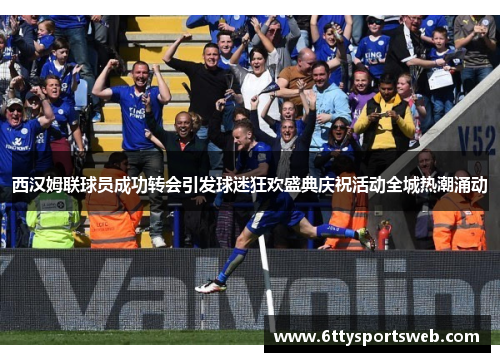 西汉姆联球员成功转会引发球迷狂欢盛典庆祝活动全城热潮涌动