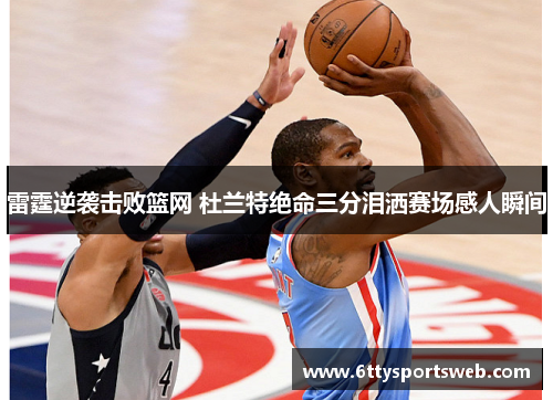 雷霆逆袭击败篮网 杜兰特绝命三分泪洒赛场感人瞬间