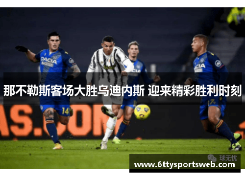 那不勒斯客场大胜乌迪内斯 迎来精彩胜利时刻