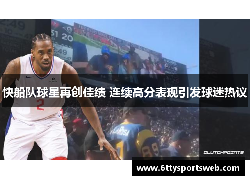快船队球星再创佳绩 连续高分表现引发球迷热议