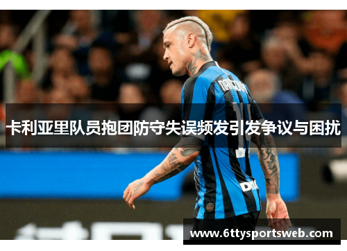 卡利亚里队员抱团防守失误频发引发争议与困扰