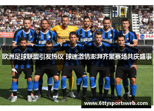 欧洲足球联盟引发热议 球迷激情澎湃齐聚赛场共庆盛事