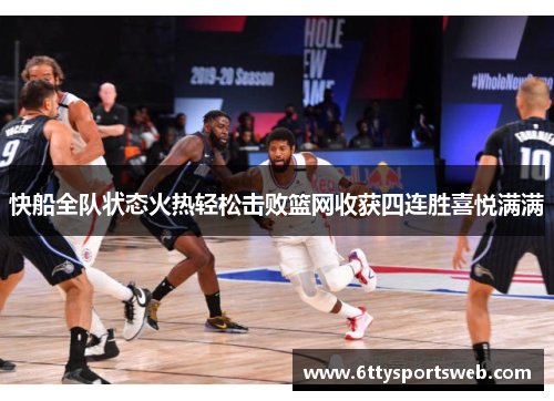 快船全队状态火热轻松击败篮网收获四连胜喜悦满满