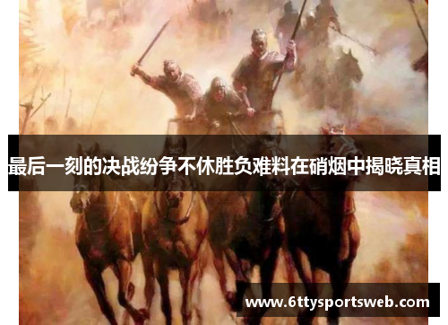 最后一刻的决战纷争不休胜负难料在硝烟中揭晓真相
