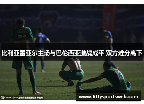 比利亚雷亚尔主场与巴伦西亚激战成平 双方难分高下