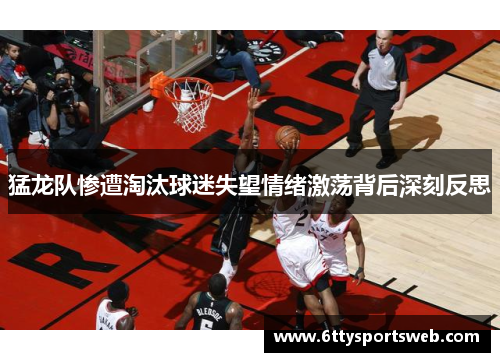 猛龙队惨遭淘汰球迷失望情绪激荡背后深刻反思
