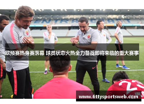 欧预赛热身赛落幕 球员状态火热全力备战即将来临的重大赛事