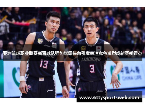 亚洲篮球职业联赛新晋球队强势崭露头角引发关注竞争激烈成新赛季看点