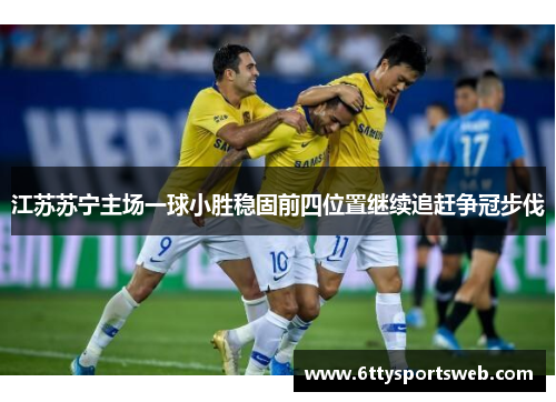 江苏苏宁主场一球小胜稳固前四位置继续追赶争冠步伐