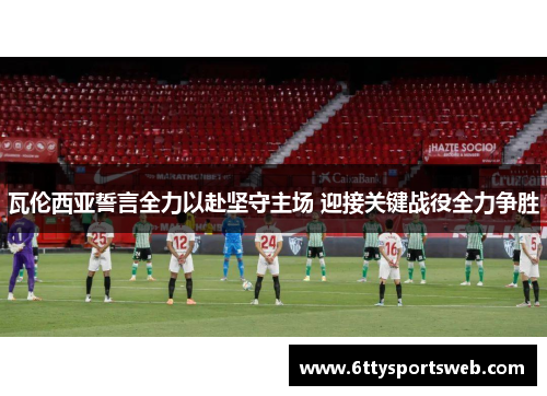 瓦伦西亚誓言全力以赴坚守主场 迎接关键战役全力争胜