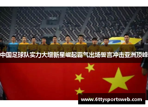 中国足球队实力大增新星崛起霸气出场誓言冲击亚洲顶峰